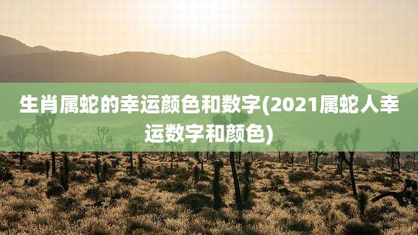 生肖属蛇的幸运颜色和数字(2021属蛇人幸运数字和颜色)