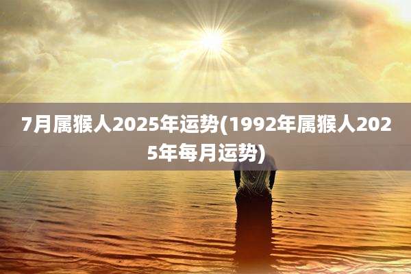 7月属猴人2025年运势(1992年属猴人2025年每月运势)