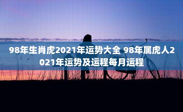 98年生肖虎2021年运势大全 98年属虎人2021年运势及运程每月运程