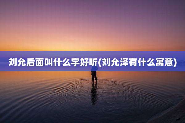 刘允后面叫什么字好听(刘允泽有什么寓意)