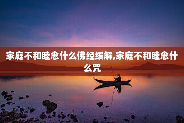 家庭不和睦念什么佛经缓解,家庭不和睦念什么咒
