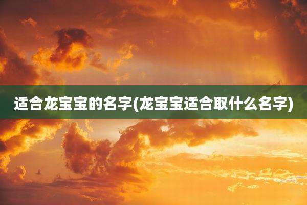 适合龙宝宝的名字(龙宝宝适合取什么名字)