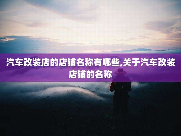 汽车改装店的店铺名称有哪些,关于汽车改装店铺的名称