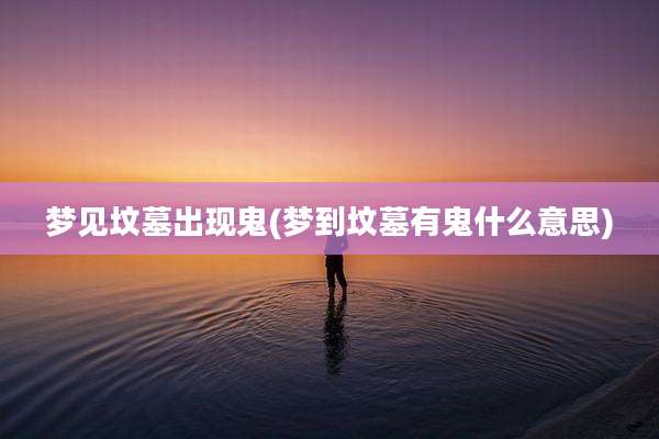 梦见坟墓出现鬼(梦到坟墓有鬼什么意思)