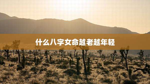 什么八字女命越老越年轻