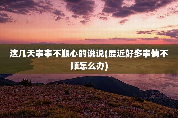 这几天事事不顺心的说说(最近好多事情不顺怎么办)
