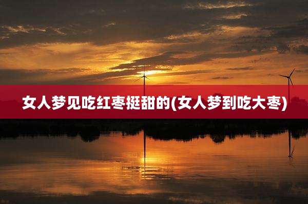 女人梦见吃红枣挺甜的(女人梦到吃大枣)