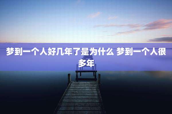 梦到一个人好几年了是为什么 梦到一个人很多年