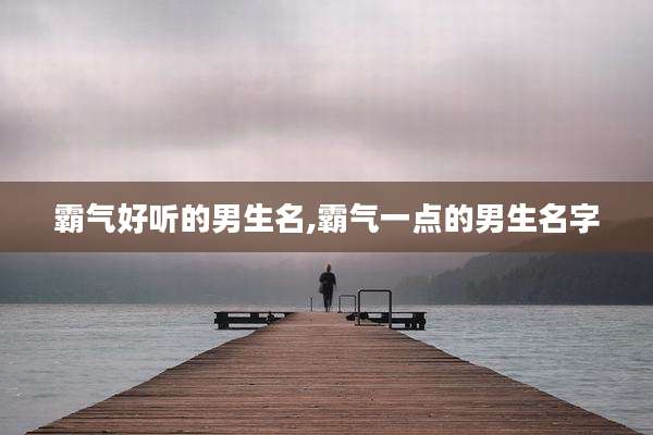 霸气好听的男生名,霸气一点的男生名字