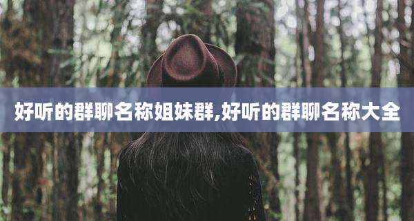 好听的群聊名称姐妹群,好听的群聊名称大全