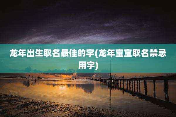 龙年出生取名最佳的字(龙年宝宝取名禁忌用字)