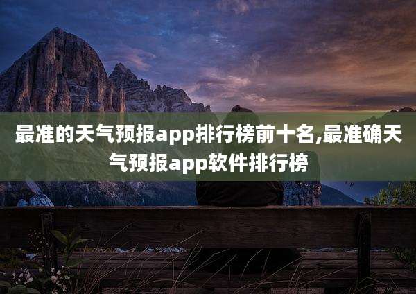 最准的天气预报app排行榜前十名,最准确天气预报app软件排行榜