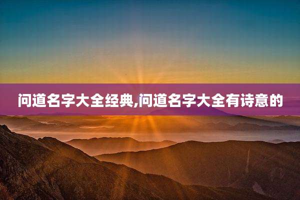 问道名字大全经典,问道名字大全有诗意的