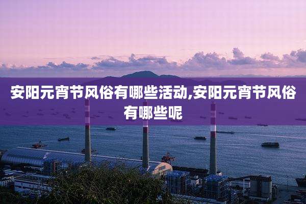 安阳元宵节风俗有哪些活动,安阳元宵节风俗有哪些呢