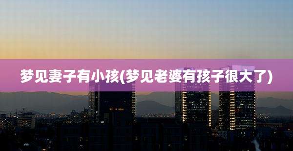 梦见妻子有小孩(梦见老婆有孩子很大了)