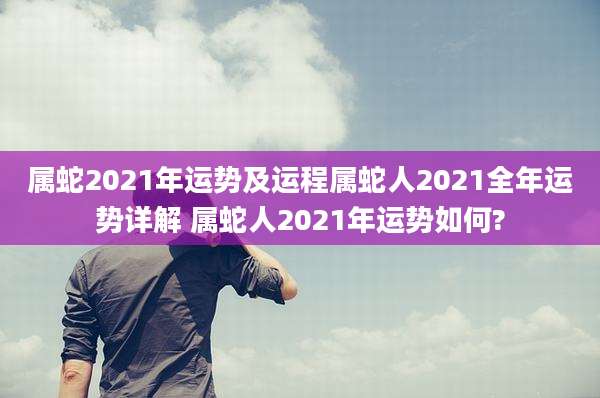 属蛇2021年运势及运程属蛇人2021全年运势详解 属蛇人2021年运势如何?
