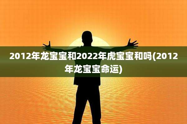 2012年龙宝宝和2022年虎宝宝和吗(2012年龙宝宝命运)