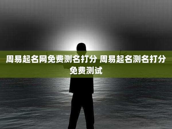 周易起名网免费测名打分 周易起名测名打分免费测试