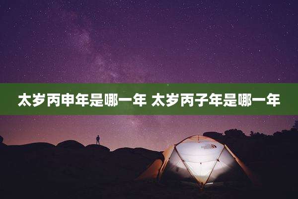 太岁丙申年是哪一年 太岁丙子年是哪一年