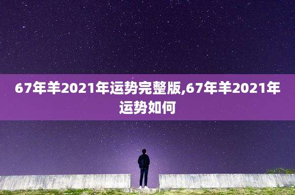 67年羊2021年运势完整版,67年羊2021年运势如何