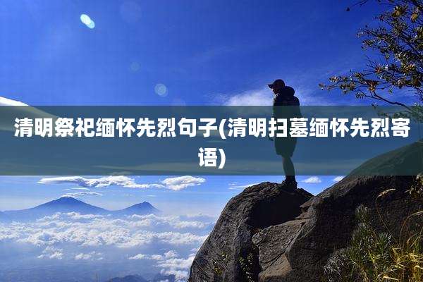 清明祭祀缅怀先烈句子(清明扫墓缅怀先烈寄语)