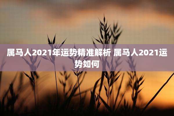 属马人2021年运势精准解析 属马人2021运势如何