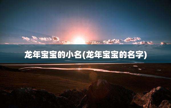 龙年宝宝的小名(龙年宝宝的名字)