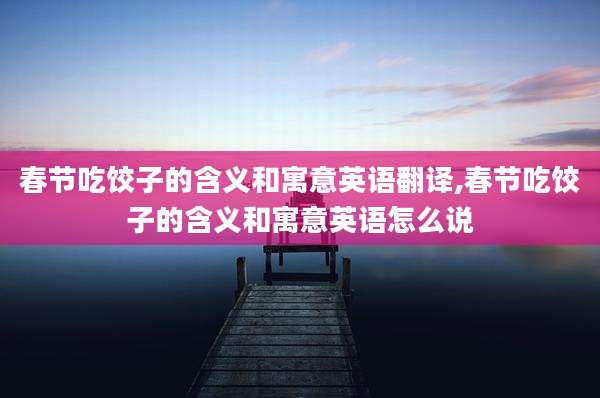 春节吃饺子的含义和寓意英语翻译,春节吃饺子的含义和寓意英语怎么说