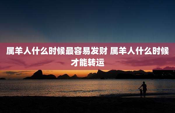 属羊人什么时候最容易发财 属羊人什么时候才能转运