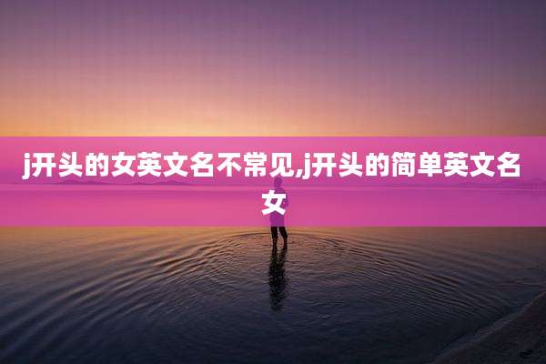 j开头的女英文名不常见,j开头的简单英文名女