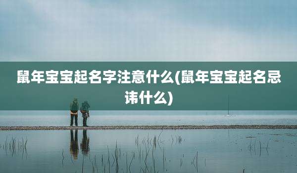 鼠年宝宝起名字注意什么(鼠年宝宝起名忌讳什么)