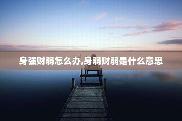 身强财弱怎么办,身弱财弱是什么意思