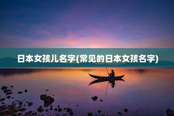 日本女孩儿名字(常见的日本女孩名字)