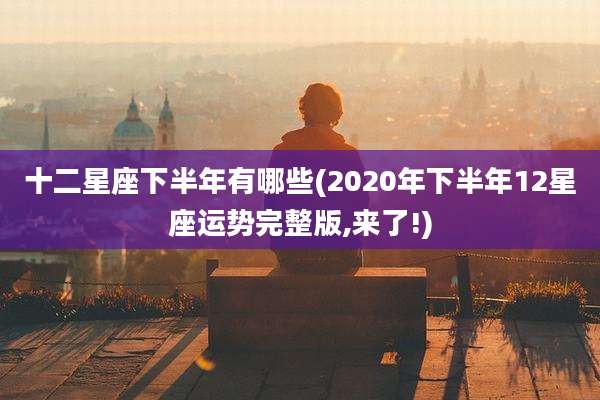 十二星座下半年有哪些(2020年下半年12星座运势完整版,来了!)