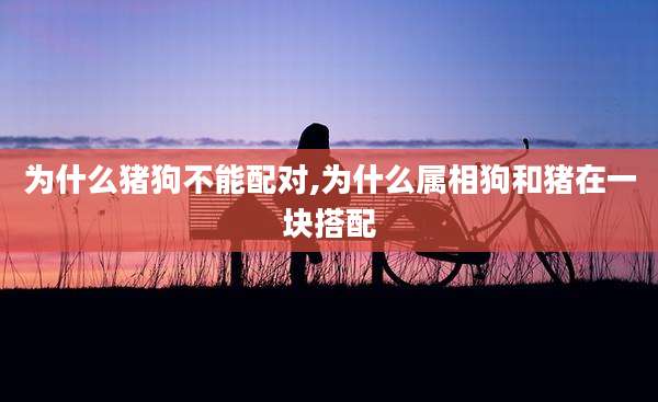为什么猪狗不能配对,为什么属相狗和猪在一块搭配