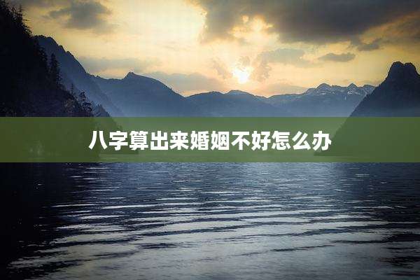 八字算出来婚姻不好怎么办