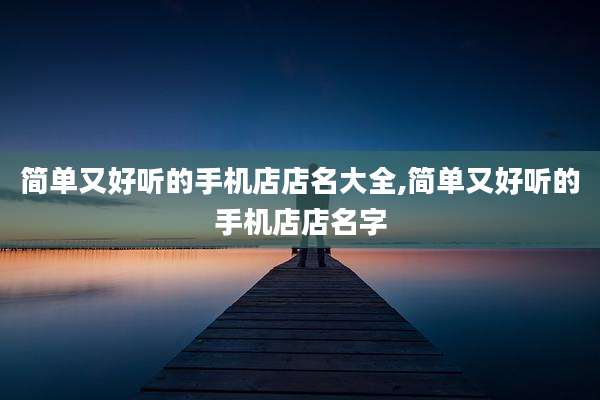 简单又好听的手机店店名大全,简单又好听的手机店店名字