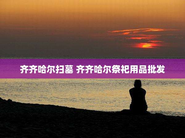 齐齐哈尔扫墓 齐齐哈尔祭祀用品批发