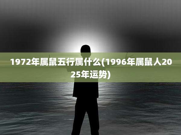 1972年属鼠五行属什么(1996年属鼠人2025年运势)