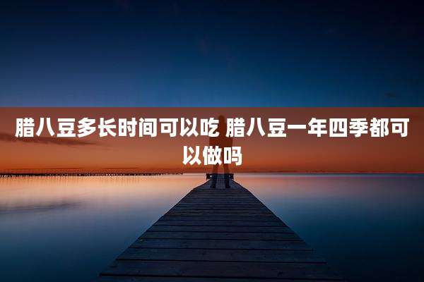 腊八豆多长时间可以吃 腊八豆一年四季都可以做吗