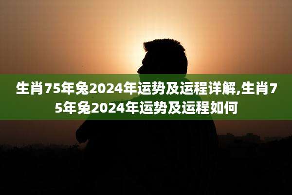 生肖75年兔2024年运势及运程详解,生肖75年兔2024年运势及运程如何