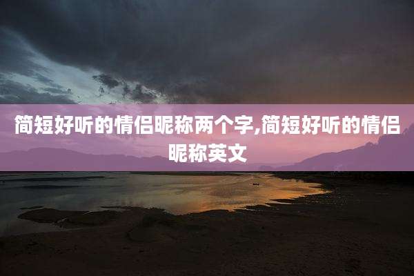 简短好听的情侣昵称两个字,简短好听的情侣昵称英文