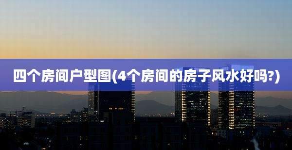 四个房间户型图(4个房间的房子风水好吗?)