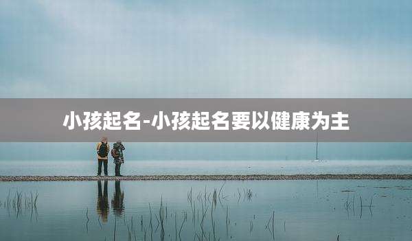 小孩起名-小孩起名要以健康为主