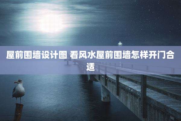 屋前围墙设计图 看风水屋前围墙怎样开门合适