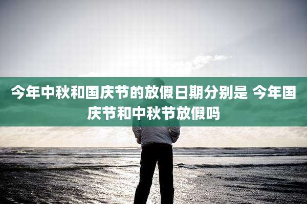 今年中秋和国庆节的放假日期分别是 今年国庆节和中秋节放假吗