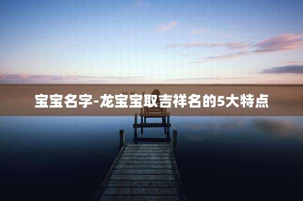 宝宝名字-龙宝宝取吉祥名的5大特点