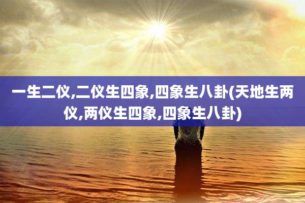 一生二仪,二仪生四象,四象生八卦(天地生两仪,两仪生四象,四象生八卦)