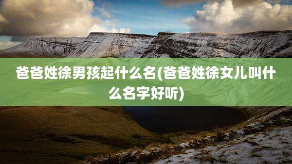 爸爸姓徐男孩起什么名(爸爸姓徐女儿叫什么名字好听)
