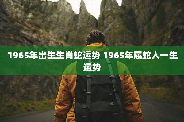 1965年出生生肖蛇运势 1965年属蛇人一生运势